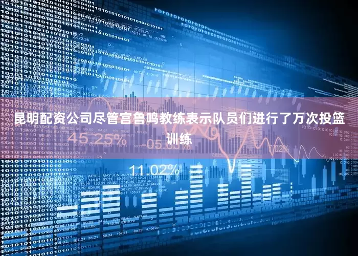 昆明配资公司尽管宫鲁鸣教练表示队员们进行了万次投篮训练