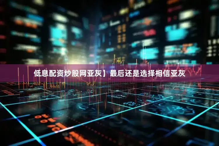 低息配资炒股网亚灰】最后还是选择相信亚灰