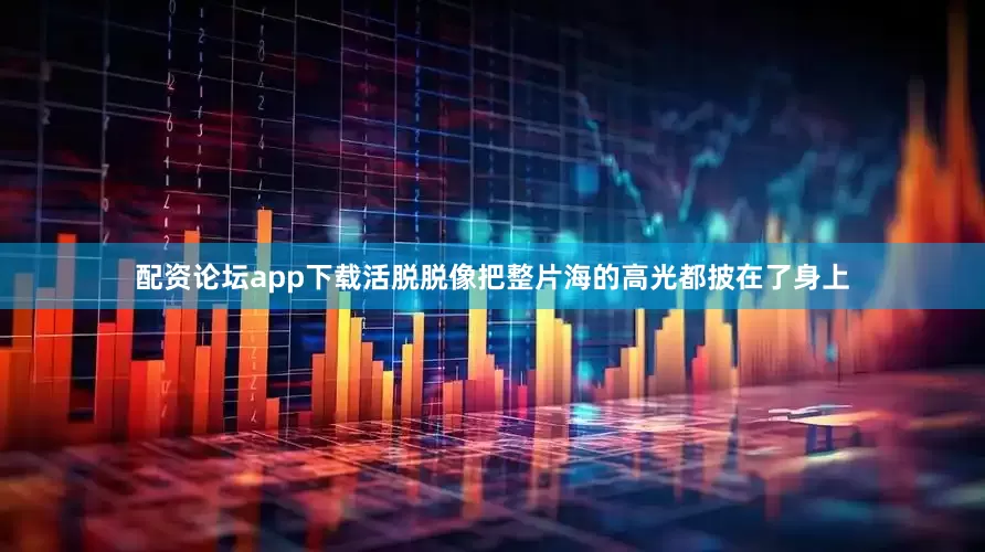 配资论坛app下载活脱脱像把整片海的高光都披在了身上