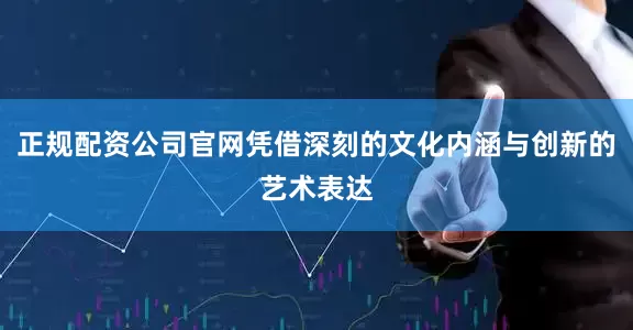 正规配资公司官网凭借深刻的文化内涵与创新的艺术表达