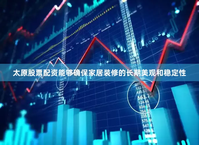 太原股票配资能够确保家居装修的长期美观和稳定性
