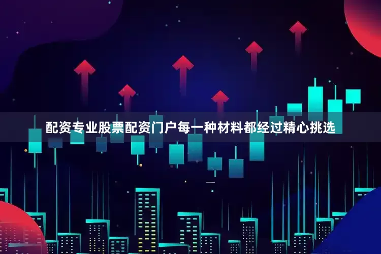 配资专业股票配资门户每一种材料都经过精心挑选