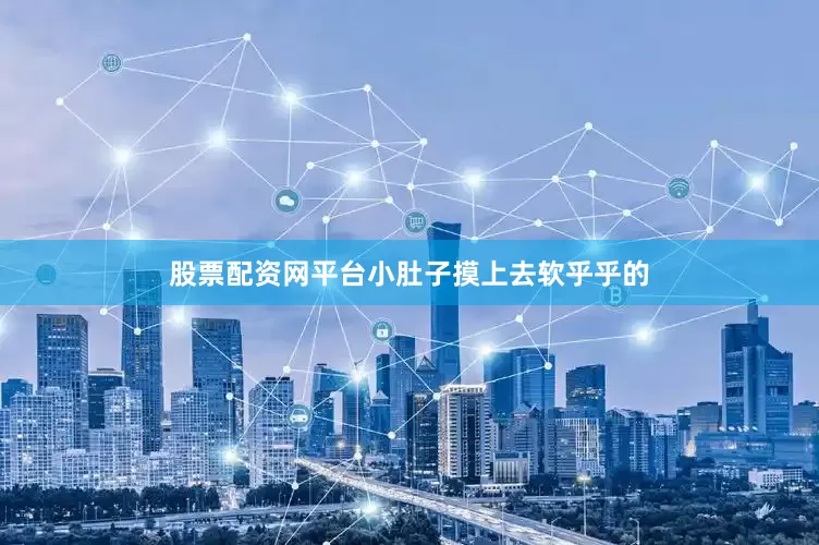 股票配资网平台小肚子摸上去软乎乎的