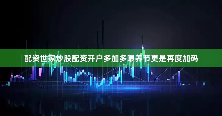 配资世家炒股配资开户多加多喂养节更是再度加码