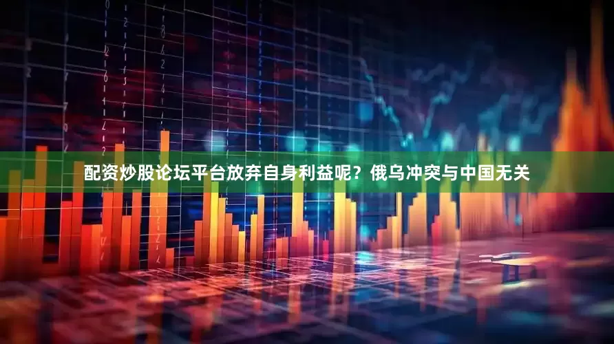 配资炒股论坛平台放弃自身利益呢？俄乌冲突与中国无关