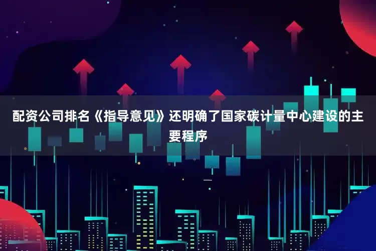 配资公司排名《指导意见》还明确了国家碳计量中心建设的主要程序