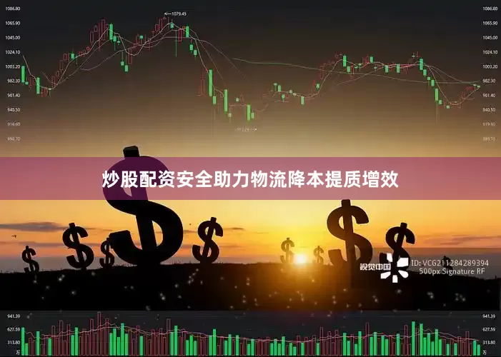 炒股配资安全助力物流降本提质增效