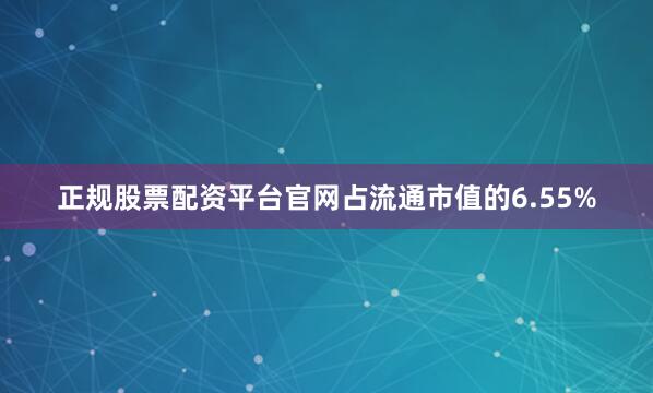 正规股票配资平台官网占流通市值的6.55%