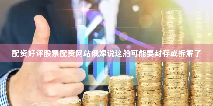 配资好评股票配资网站俄媒说这船可能要封存或拆解了