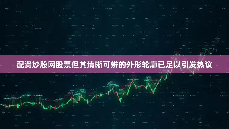 配资炒股网股票但其清晰可辨的外形轮廓已足以引发热议