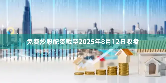 免费炒股配资截至2025年8月12日收盘