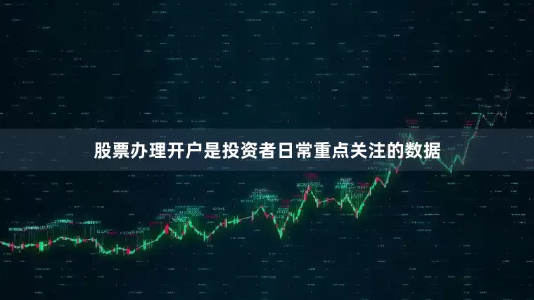 股票办理开户是投资者日常重点关注的数据