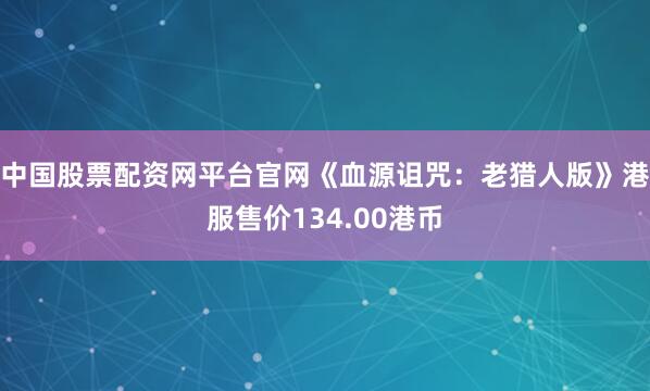 中国股票配资网平台官网《血源诅咒：老猎人版》港服售价134.00港币