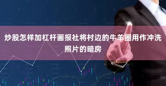 炒股怎样加杠杆画报社将村边的牛羊圈用作冲洗照片的暗房