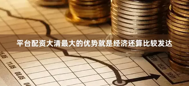 平台配资大清最大的优势就是经济还算比较发达