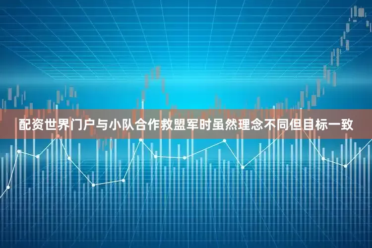 配资世界门户与小队合作救盟军时虽然理念不同但目标一致