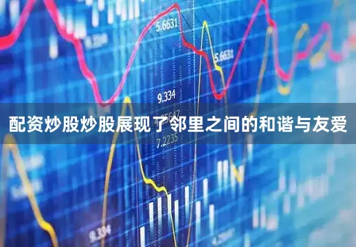 配资炒股炒股展现了邻里之间的和谐与友爱