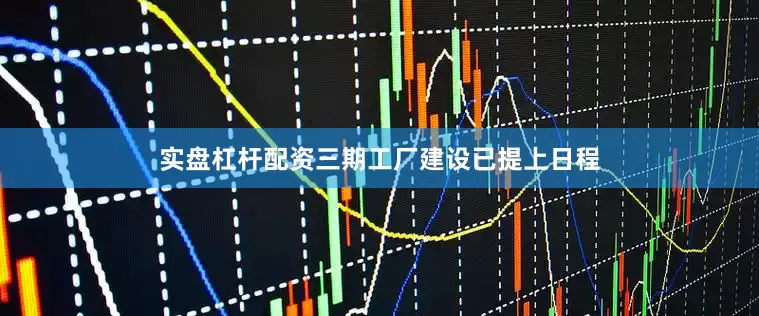 实盘杠杆配资三期工厂建设已提上日程
