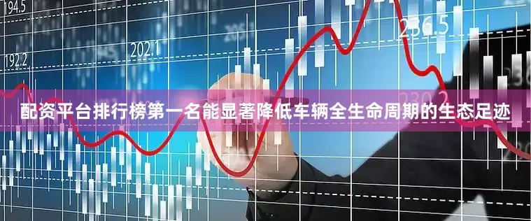 配资平台排行榜第一名能显著降低车辆全生命周期的生态足迹
