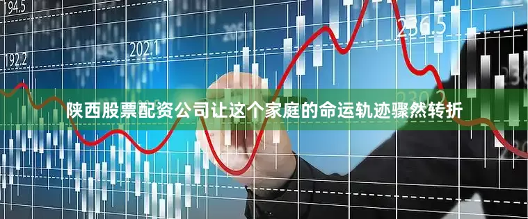 陕西股票配资公司让这个家庭的命运轨迹骤然转折
