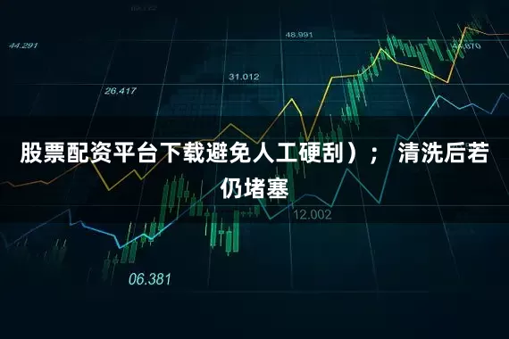 股票配资平台下载避免人工硬刮）； 清洗后若仍堵塞