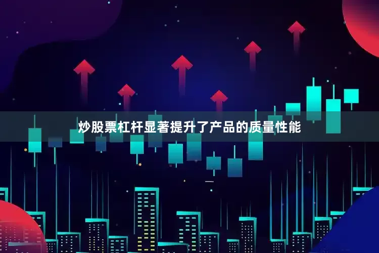 炒股票杠杆显著提升了产品的质量性能