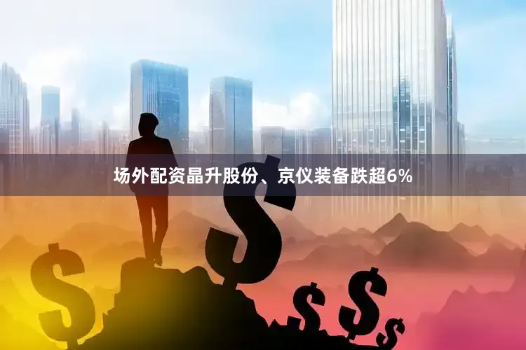 场外配资晶升股份、京仪装备跌超6%