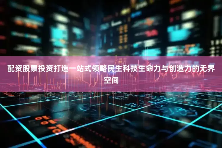 配资股票投资打造一站式领略民生科技生命力与创造力的无界空间