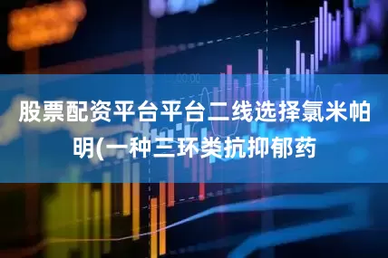 股票配资平台平台二线选择氯米帕明(一种三环类抗抑郁药