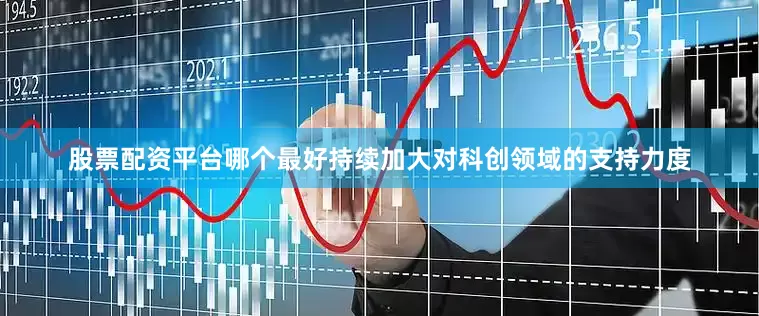股票配资平台哪个最好持续加大对科创领域的支持力度