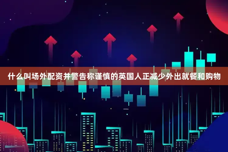 什么叫场外配资并警告称谨慎的英国人正减少外出就餐和购物