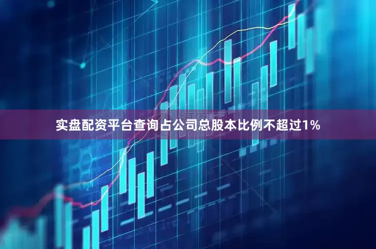 实盘配资平台查询占公司总股本比例不超过1%