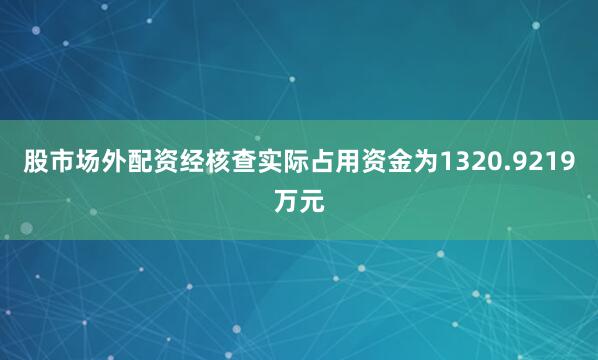 股市场外配资经核查实际占用资金为1320.9219万元