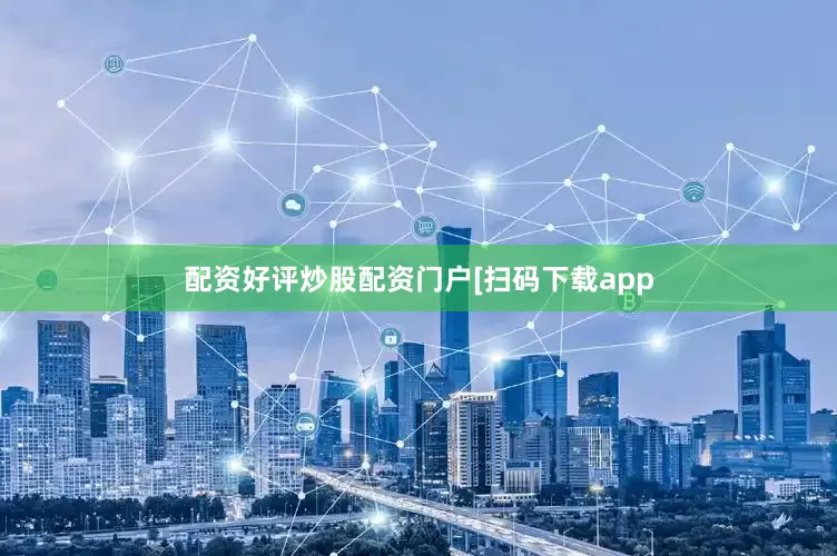 配资好评炒股配资门户　　　　[扫码下载app