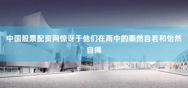 中国股票配资网惊讶于他们在雨中的泰然自若和怡然自得
