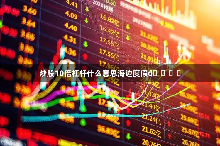 炒股10倍杠杆什么意思海边度假🏖️