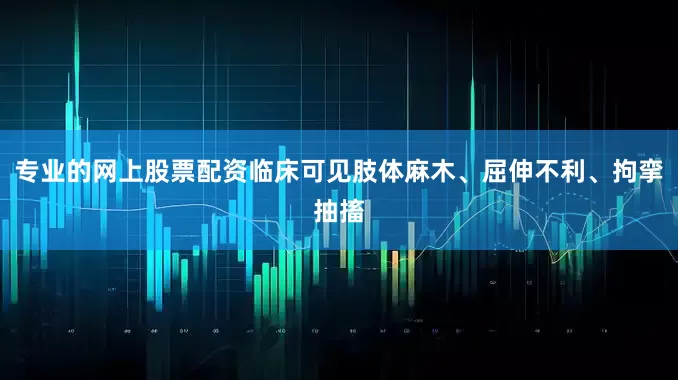 专业的网上股票配资临床可见肢体麻木、屈伸不利、拘挛抽搐