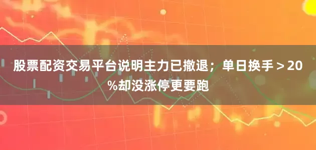股票配资交易平台说明主力已撤退；单日换手＞20%却没涨停更要跑