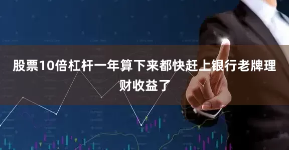 股票10倍杠杆一年算下来都快赶上银行老牌理财收益了