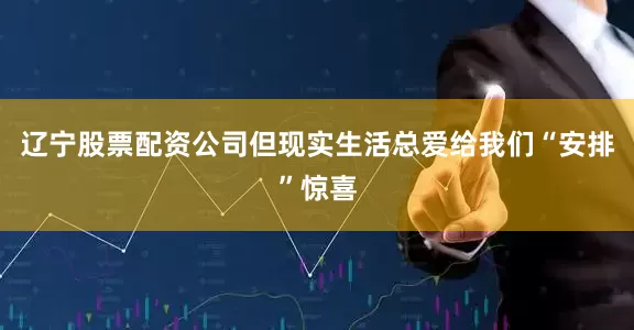 辽宁股票配资公司但现实生活总爱给我们“安排”惊喜