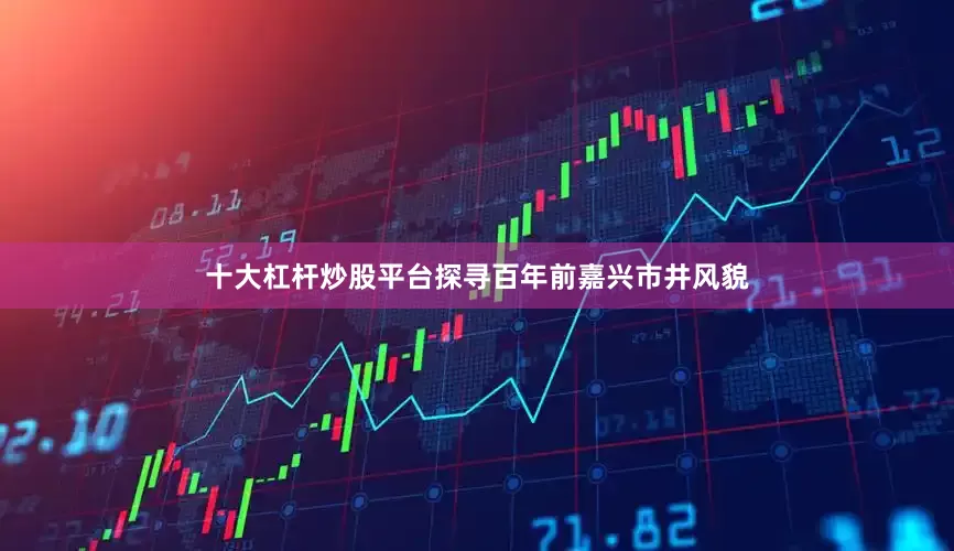 十大杠杆炒股平台探寻百年前嘉兴市井风貌