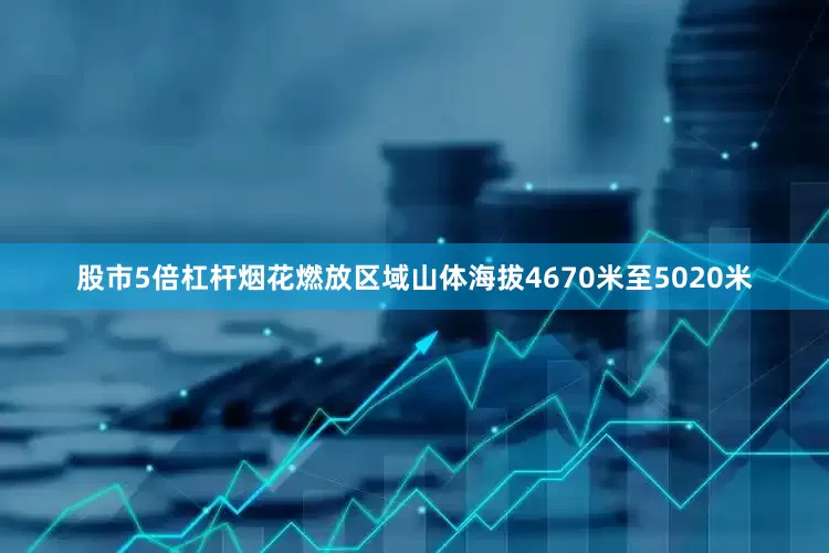 股市5倍杠杆烟花燃放区域山体海拔4670米至5020米