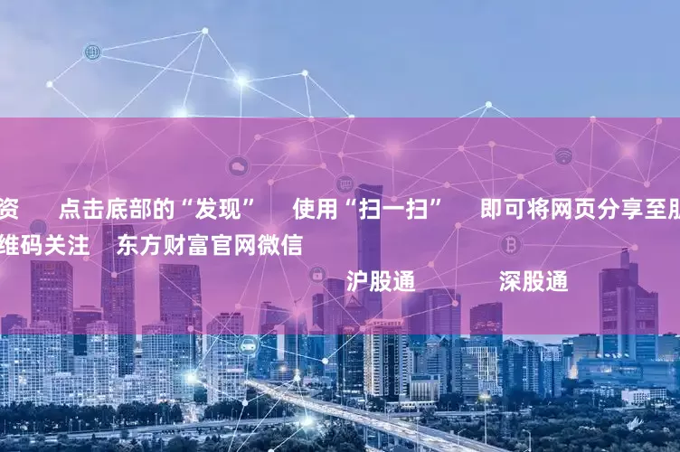 股票怎么配资      点击底部的“发现”     使用“扫一扫”     即可将网页分享至朋友圈                            扫描二维码关注    东方财富官网微信                                                                        沪股通             深股通
