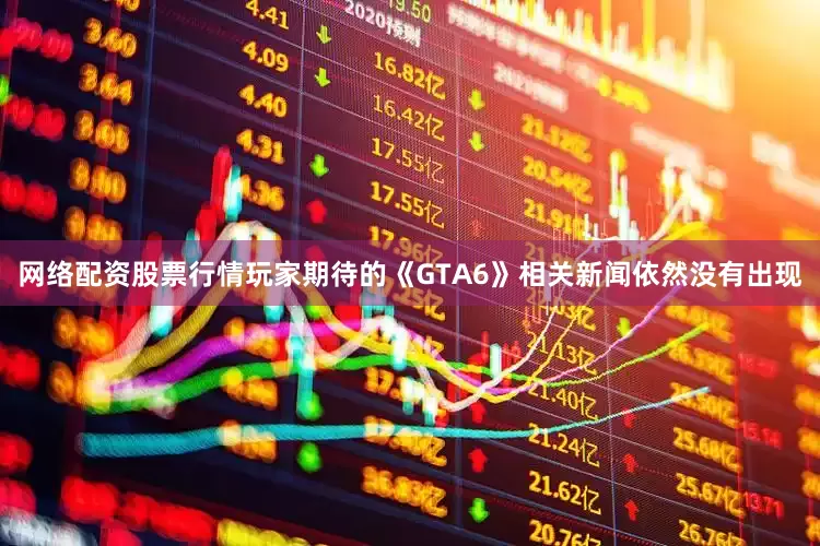 网络配资股票行情玩家期待的《GTA6》相关新闻依然没有出现